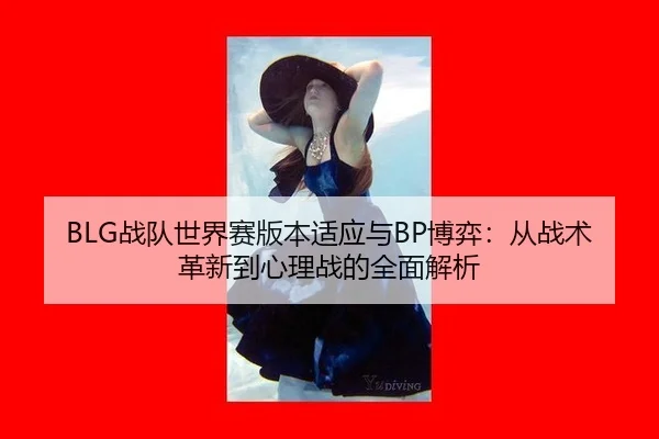 BLG战队世界赛版本适应与BP博弈：从战术革新到心理战的全面解析