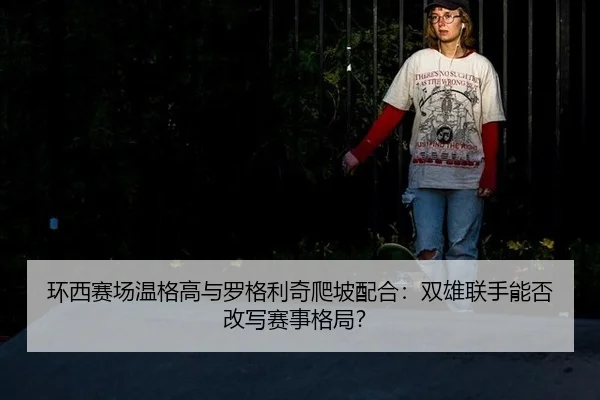 环西赛场温格高与罗格利奇爬坡配合：双雄联手能否改写赛事格局？