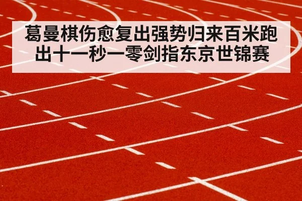 葛曼棋伤愈复出强势归来百米跑出十一秒一零剑指东京世锦赛