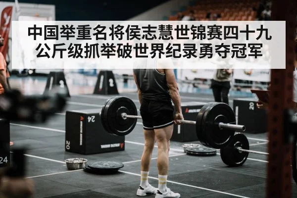 中国举重名将侯志慧世锦赛四十九公斤级抓举破世界纪录勇夺冠军