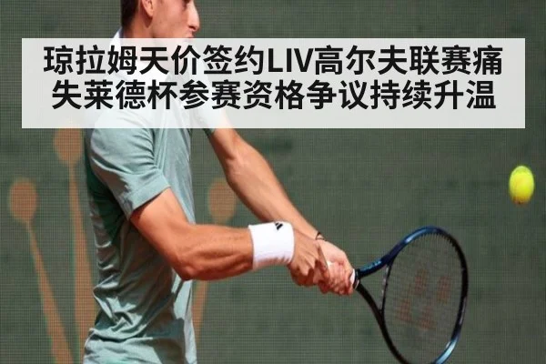 琼拉姆天价签约LIV高尔夫联赛痛失莱德杯参赛资格争议持续升温