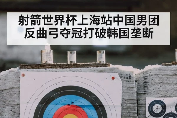射箭世界杯上海站中国男团反曲弓夺冠打破韩国垄断