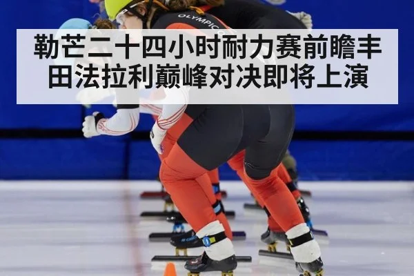 勒芒二十四小时耐力赛前瞻丰田法拉利巅峰对决即将上演