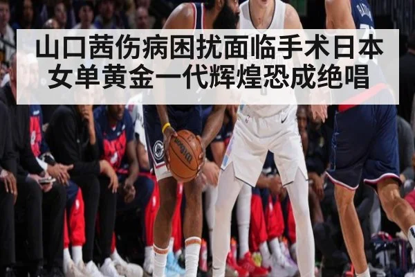 山口茜伤病困扰面临手术日本女单黄金一代辉煌恐成绝唱