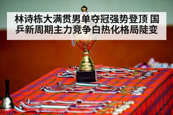 林诗栋大满贯男单夺冠强势登顶 国乒新周期主力竞争白热化格局陡变