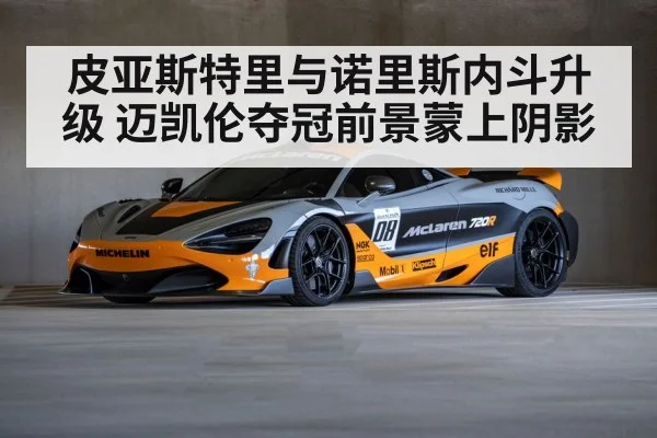 皮亚斯特里与诺里斯内斗升级 迈凯伦夺冠前景蒙上阴影