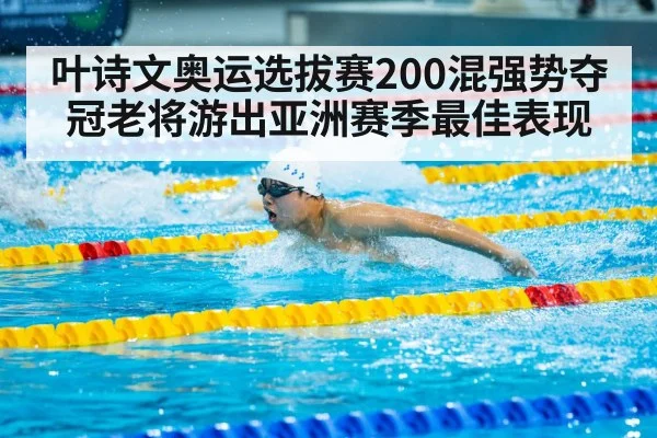 叶诗文奥运选拔赛200混强势夺冠老将游出亚洲赛季最佳表现