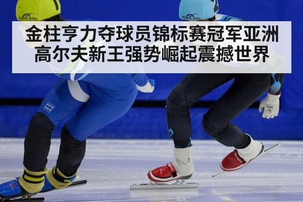 金柱亨力夺球员锦标赛冠军亚洲高尔夫新王强势崛起震撼世界